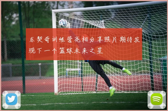 东契奇训练营亮相分享照片期待发现下一个篮球未来之星
