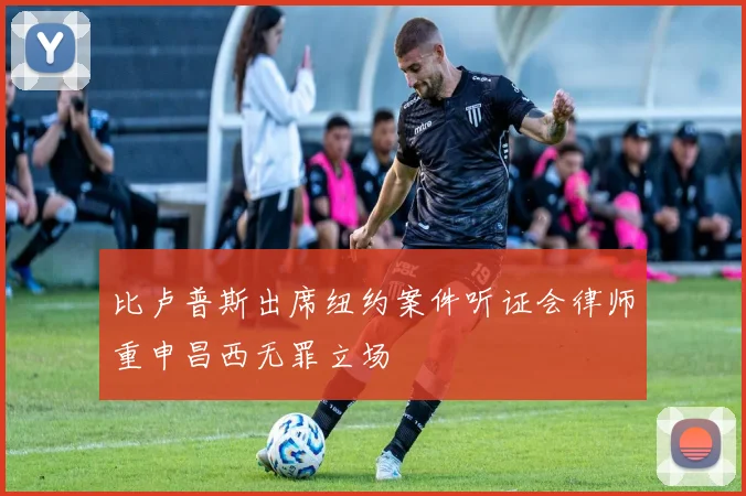 比卢普斯出席纽约案件听证会律师重申昌西无罪立场