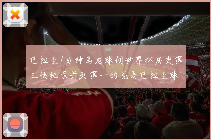 巴拉圭7分钟乌龙球创世界杯历史第三快纪录并列第一的竟是巴拉圭球员