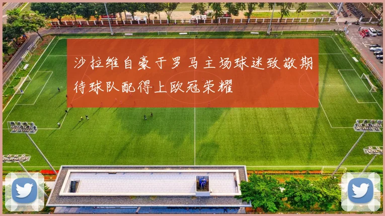 沙拉维自豪于罗马主场球迷致敬期待球队配得上欧冠荣耀