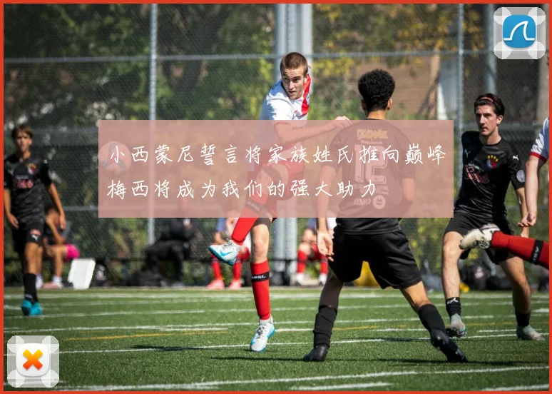 小西蒙尼誓言将家族姓氏推向巅峰梅西将成为我们的强大助力