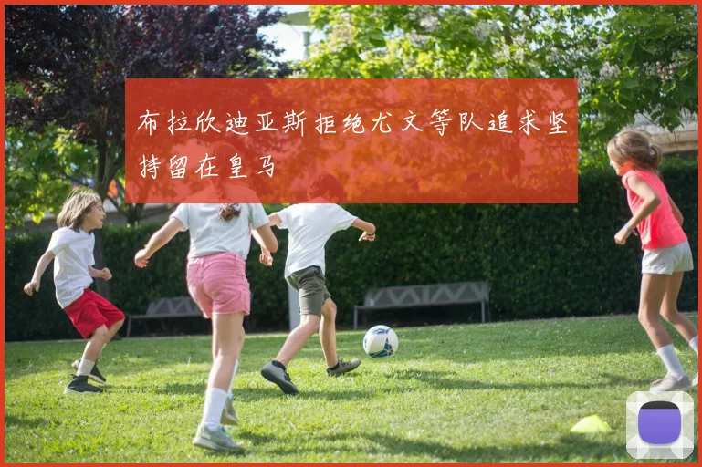 布拉欣迪亚斯拒绝尤文等队追求坚持留在皇马