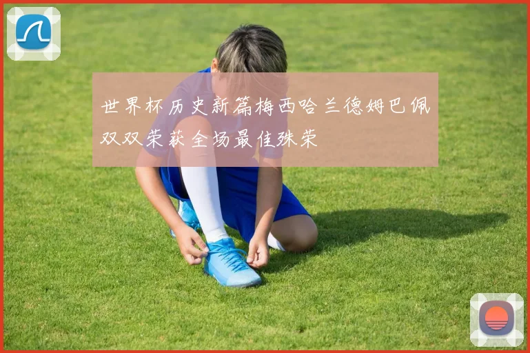 世界杯历史新篇梅西哈兰德姆巴佩双双荣获全场最佳殊荣