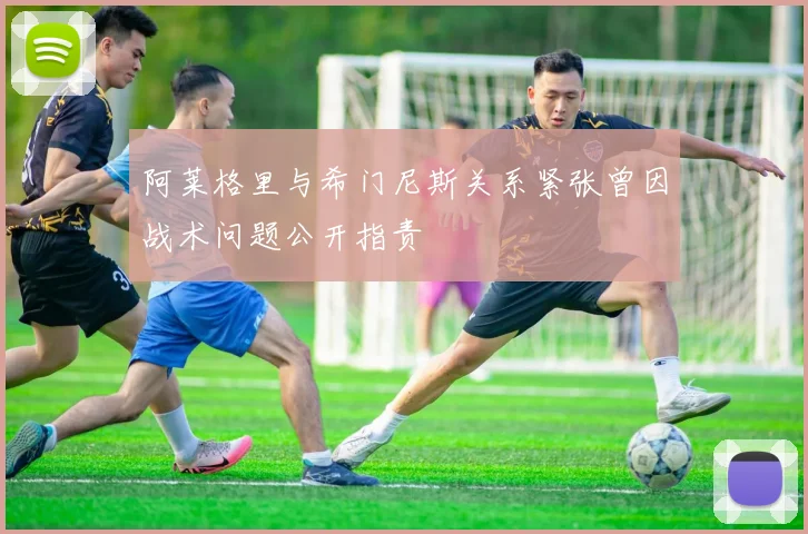 阿莱格里与希门尼斯关系紧张曾因战术问题公开指责
