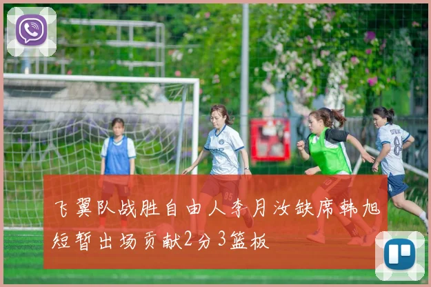 飞翼队战胜自由人李月汝缺席韩旭短暂出场贡献2分3篮板