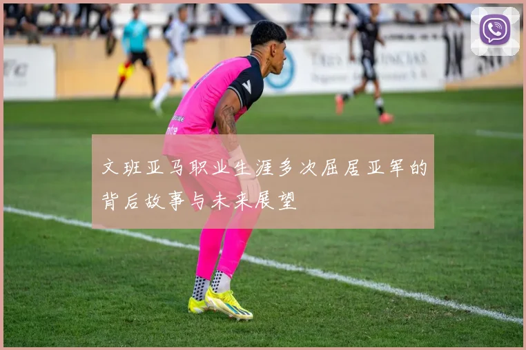 文班亚马职业生涯多次屈居亚军的背后故事与未来展望