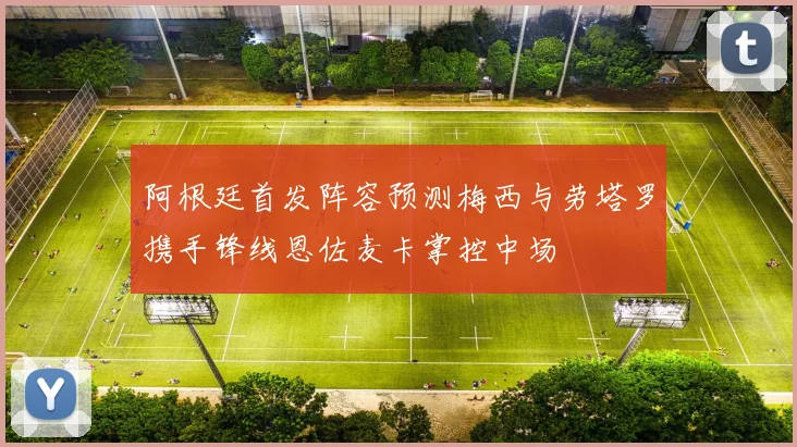 阿根廷首发阵容预测梅西与劳塔罗携手锋线恩佐麦卡掌控中场