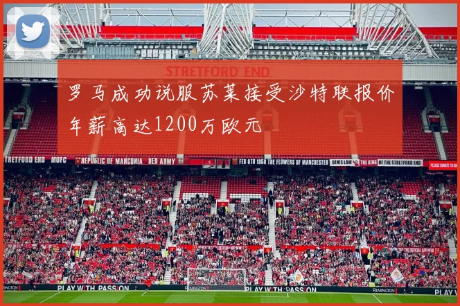 罗马成功说服苏莱接受沙特联报价年薪高达1200万欧元