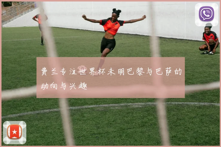 费兰专注世界杯未明巴黎与巴萨的动向与兴趣