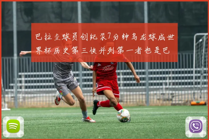 巴拉圭球员创纪录7分钟乌龙球成世界杯历史第三快并列第一者也是巴拉圭人