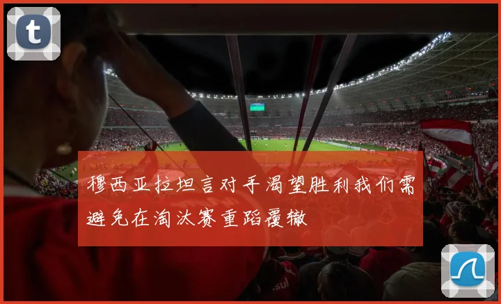 穆西亚拉坦言对手渴望胜利我们需避免在淘汰赛重蹈覆辙