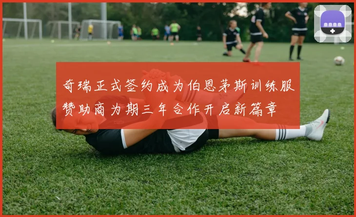 奇瑞正式签约成为伯恩茅斯训练服赞助商为期三年合作开启新篇章