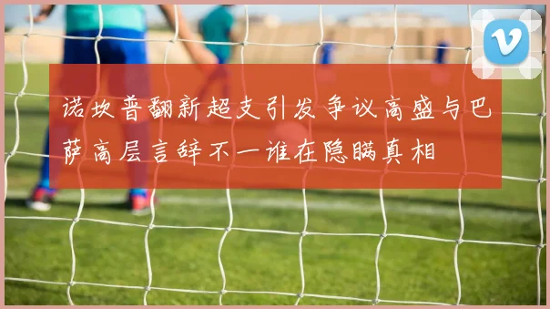 诺坎普翻新超支引发争议高盛与巴萨高层言辞不一谁在隐瞒真相