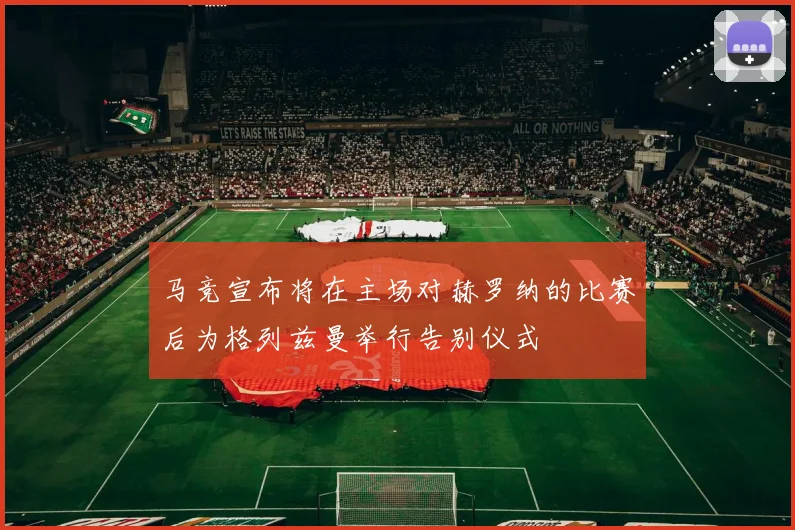 马竞宣布将在主场对赫罗纳的比赛后为格列兹曼举行告别仪式