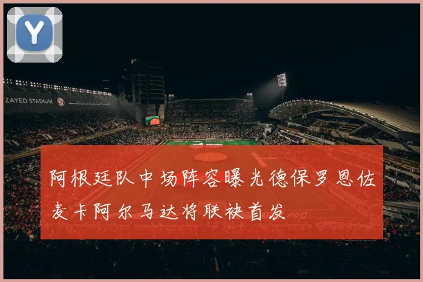 阿根廷队中场阵容曝光德保罗恩佐麦卡阿尔马达将联袂首发
