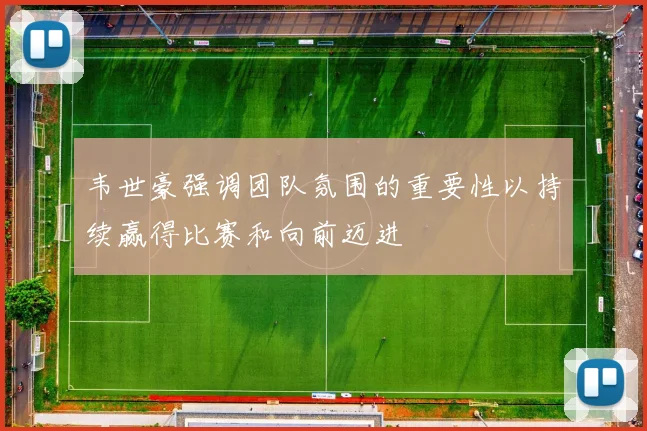 韦世豪强调团队氛围的重要性以持续赢得比赛和向前迈进