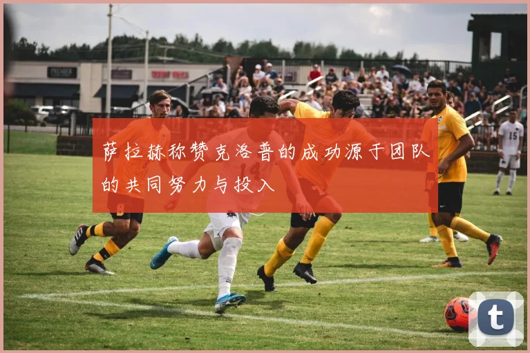 萨拉赫称赞克洛普的成功源于团队的共同努力与投入