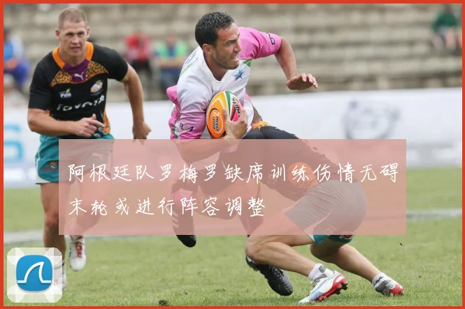 阿根廷队罗梅罗缺席训练伤情无碍末轮或进行阵容调整