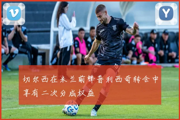 切尔西在米兰前锋普利西奇转会中享有二次分成权益